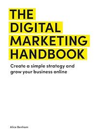 The Digital Marketing Handbook: Create a Simple Strategy and Grow Your Business Online by Alice Benham