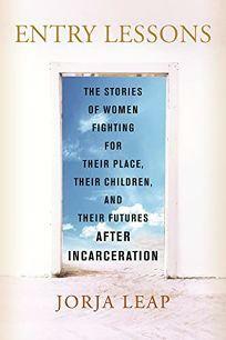 Entry Lessons: The Stories of Women Fighting for Their Place, Their Children, and Their Futures After Incarceration by Jorja Leap, Jorja Leap