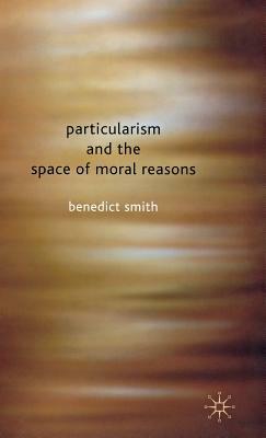 Particularism and the Space of Moral Reasons by Benedict Smith