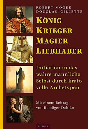 König, Krieger, Magier, Liebhaber: Initiation in das wahre männliche Selbst durch kraftvolle Archetype by Robert L. Moore