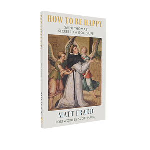 How To Be Happy: Saint Thomas' Secret to a Good Life by Scott Hahn, Matt Fradd