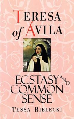 Teresa of Avila: Ecstasy and Common Sense by Tessa Bielecki