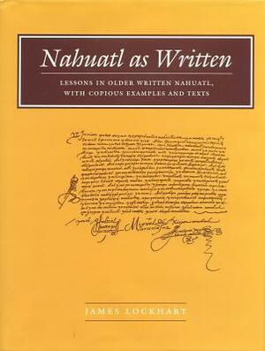 Nahuatl as Written: Lessons in Older Written Nahuatl, with Copious Examples and Texts by James Lockhart