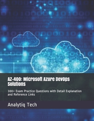 Az-400: Microsoft Azure Dev0ps Solutions: 300+ Exam Practice Questions with Detail Explanation and Reference Links by Analytiq Tech, Daniel Scott