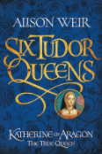 Katherine of Aragon: The True Queen by Alison Weir