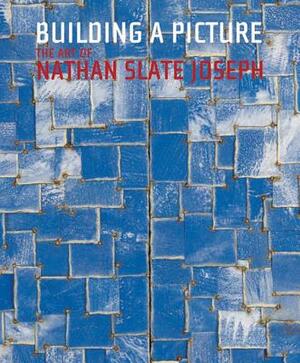 Building a Picture: The Art of Nathan Slate Joseph by Marius Kwint, Michael J. Amy, Edward Leffingwell