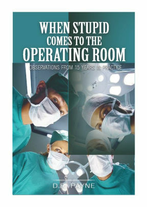 When Stupid Comes to the Operating Room: Observations From 16 Years in Practice by D.R. Payne