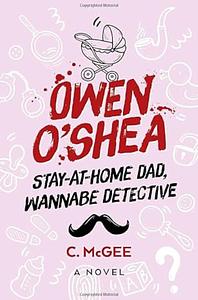 Owen O'Shea: Stay-At-Home Dad, Wannabe Detective: a Novel by C. McGee