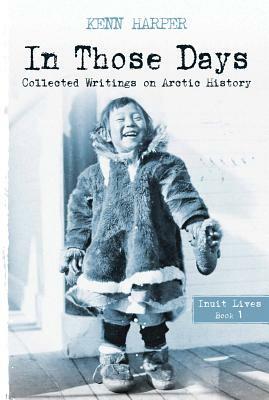 In Those Days: Inuit Lives: Collected Writings on Arctic History by Kenn Harper