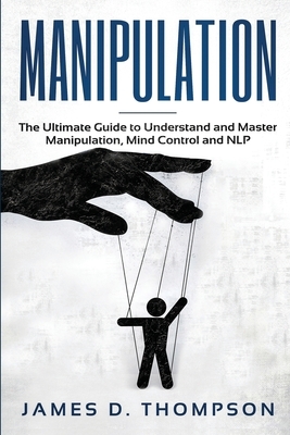 Manipulation: The Ultimate Guide to Understand and Master Manipulation, Mind Control and NLP by James D. Thompson