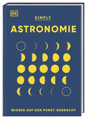 SIMPLY. Astronomie: Wissen auf den Punkt gebracht. Visuelles Nachschlagewerk zu den Zusammenhängen und Auswirkungen der Kräfte im Universum by D.K. Publishing