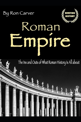 Roman Empire: The Ins and Outs of What Roman History Is All about by Ron Carver