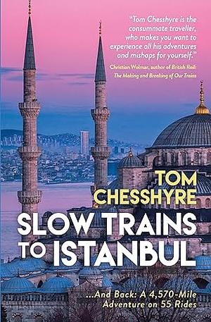 Slow Trains to Istanbul: ... and Back: a 4,570-Mile Adventure on 55 Rides by Tom Chesshyre