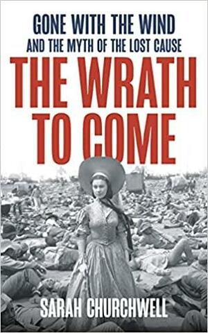 The Wrath to Come: Gone with the Wind and the Lies America Tells by Sarah Churchwell