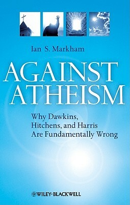 Against Atheism: Why Dawkins, Hitchens, and Harris Are Fundamentally Wrong by Ian S. Markham