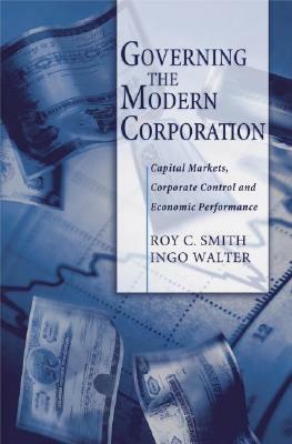 Governing the Modern Corporation: Capital Markets, Corporate Control, and Economic Performance by Roy C. Smith, Ingo Walter