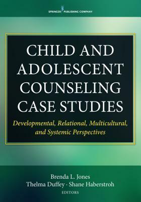 Child and Adolescent Counseling Case Studies: Developmental, Relational, Multicultural, and Systemic Perspectives by 