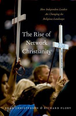 The Rise of Network Christianity: How Independent Leaders Are Changing the Religious Landscape by Brad Christerson, Richard Flory