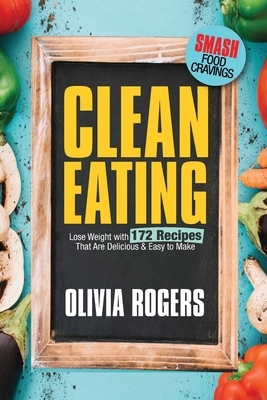 Clean Eating: Lose Weight With 172 Recipes That Are Delicious & Easy to Make (SMASH Food Cravings & Enjoy Eating Healthy) by Olivia Rogers