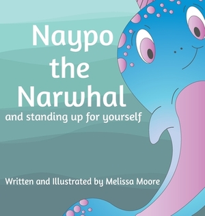 Naypo the Narwhal: and standing up for yourself by Melissa Moore