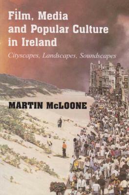 Film, Media and Popular Culture in Ireland: Cityscapes, Landscapes, Soundscapes by Martin McLoone
