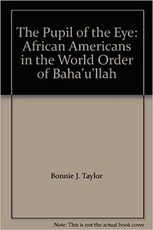 The Pupil of the Eye: African Americans in the World Order of Baha'u'llah by Bonnie J. Taylor