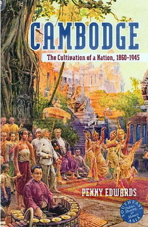 Cambodge: The Cultivation of a Nation, 1860-1945 by Penny Edwards
