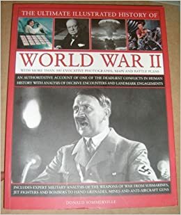 The Ultimate Illustrated History Of World War II: An Authoritative Account Of One Of The Deadliest Conflicts In Human History With Analysis Of Decisive Encounters And Landmark Engagements by Donald Sommerville