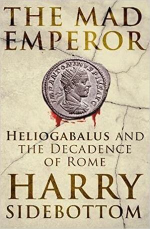 The Mad Emperor: Heliogabalus and the Decadence of Rome by Harry Sidebottom