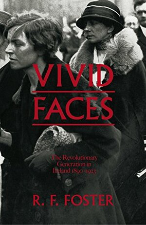 Vivid Faces: The Revolutionary Generation in Ireland, 1890-1923 by R.F. Foster