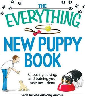 The Everything New Puppy Book: Choosing, Raising, and Training Your New Best Friend by Carlo de Vito, Amy Ammen