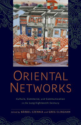 Oriental Networks: Culture, Commerce, and Communication in the Long Eighteenth Century by Greg Clingham, Jennifer L. Hargrave, Richard Coulton, Stephanie Howard-Smith, Bärbel Czennia, Kevin L. Cope, James Watt, Samara Anne Cahill