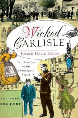 Wicked Carlisle: The Dark Side of the Cumberland Valley by Joseph David Cress