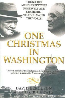 One Christmas in Washington: The Secret Meeting Between Roosevelt and Churchill That Changed the World by Holger H. Herwig, David J. Bercuson