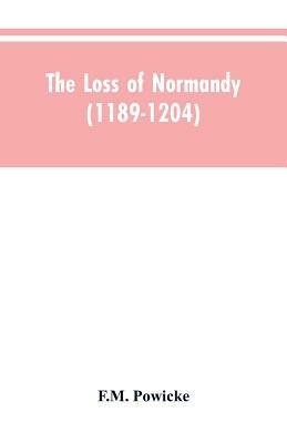 The loss of Normandy (1189-1204) Studies in the history of the Angevin empire by F. M. Powicke