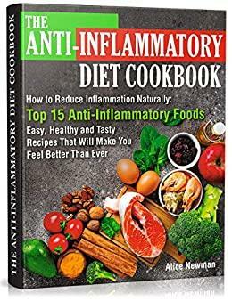 The Anti-Inflammatory Diet Cookbook: How to Reduce Inflammation Naturally: Top 15 Anti-Inflammatory Foods. Easy, Healthy and Tasty Recipes That Will Make You Feel Better Than Ever by Alice Newman