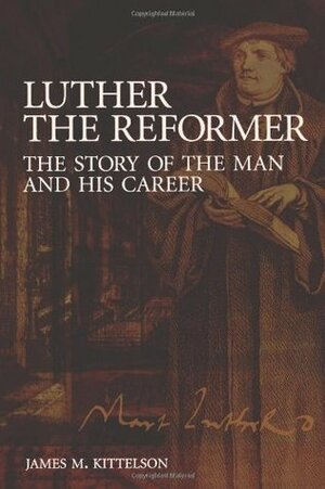 Luther the Reformer: The Story of the Man and His Career by James M. Kittelson