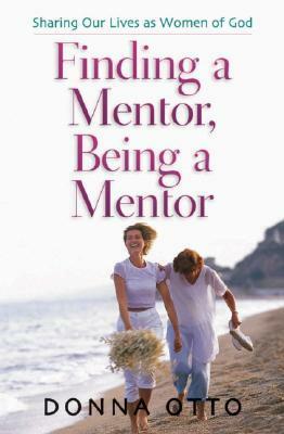 Finding a Mentor, Being a Mentor: Sharing Our Lives as Women of God by Donna Otto