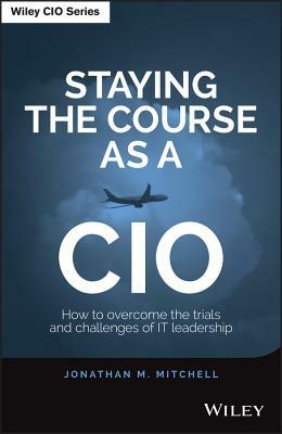 Staying the Course as a CIO: How to Overcome the Trials and Challenges of It Leadership by Jonathan Mitchell