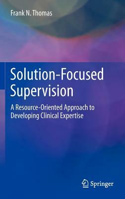 Solution-Focused Supervision: A Resource-Oriented Approach to Developing Clinical Expertise by Frank N. Thomas