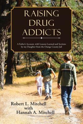 Raising Drug Addicts: A Father's Account, with Lessons Learned and Sections by My Daughter from the Orange County Jail by Robert Mitchell