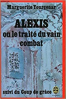 Alexis: Ou, Le Traite Du Vain Combat (Suivi De) Le Coup De Grace (Le Livre De Poche) (French Edition) by Marguerite Yourcenar