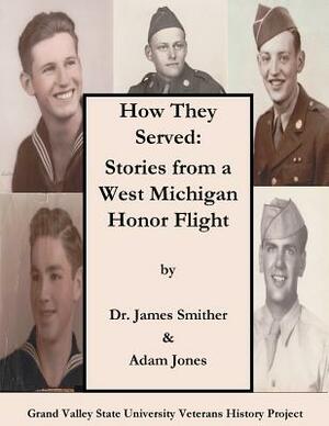 How They Served: Stories from a West Michigan Honor Flight by James Smither, Adam Jones