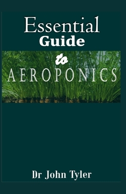 Essential Guide to aeroponics: Step-by-Step guide to growing plants using Aeroponics system by John Tyler