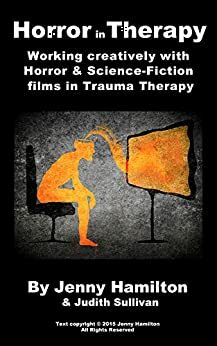 Horror in Therapy: Working creatively with Horror & Science Fiction Films in Trauma Therapy by Judith Sullivan, Jenny Hamilton