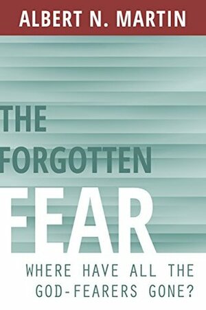 The Forgotten Fear: Where Have All the God-Fearers Gone? by Albert N. Martin
