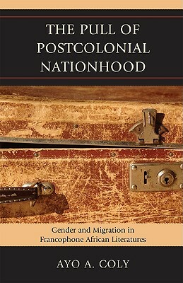 The Pull of Postcolonial Nationhood: Gender and Migration in Francophone African Literatures by Ayo A. Coly