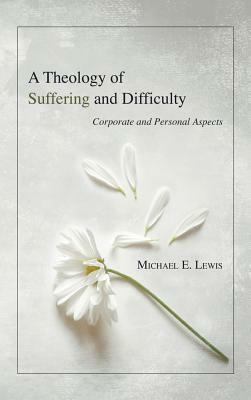 A Theology of Suffering and Difficulty by Michael E. Lewis