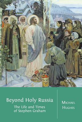 Beyond Holy Russia: The Life and Times of Stephen Graham by Michael Hughes