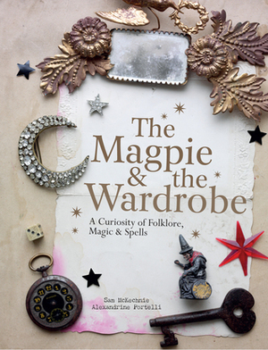 The Magpie & the Wardrobe: A Curiosity of Folklore, Magic & Spells by Alexandrine Portelli, Sam Mckechnie